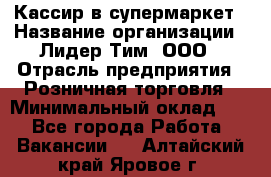 Кассир в супермаркет › Название организации ­ Лидер Тим, ООО › Отрасль предприятия ­ Розничная торговля › Минимальный оклад ­ 1 - Все города Работа » Вакансии   . Алтайский край,Яровое г.